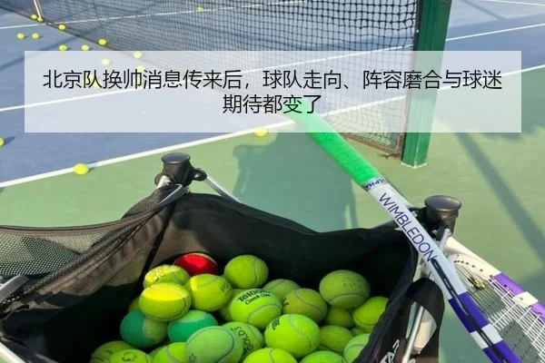 北京队换帅消息传来后，球队走向、阵容磨合与球迷期待都变了