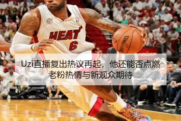 Uzi直播复出热议再起，他还能否点燃老粉热情与新观众期待