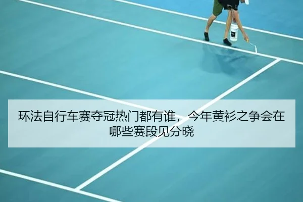 环法自行车赛夺冠热门都有谁，今年黄衫之争会在哪些赛段见分晓