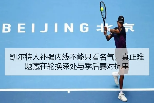 凯尔特人补强内线不能只看名气，真正难题藏在轮换深处与季后赛对抗里